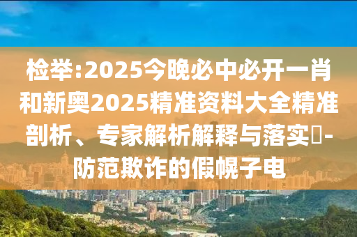 檢舉:2025今晚必中必開(kāi)一肖和新奧2025精準(zhǔn)資料大全精準(zhǔn)剖析、專家解析解釋與落實(shí)?-防范欺詐的假幌子電