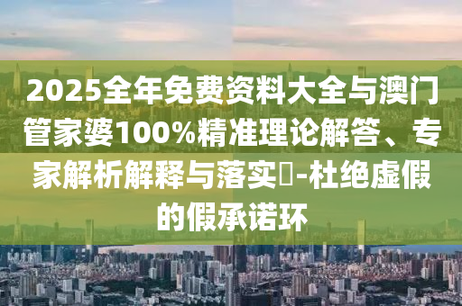 2025全年免費資料大全與澳門管家婆100%精準理論解答、專家解析解釋與落實?-杜絕虛假的假承諾環(huán)