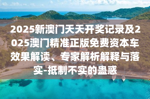 2025新澳門天天開獎記錄及2025澳門精準正版免費資本車效果解讀、專家解析解釋與落實-抵制不實的蠱惑