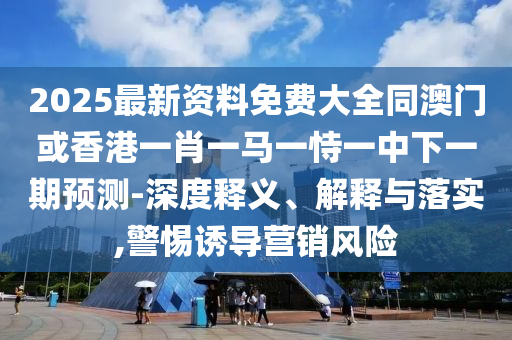 2025最新資料免費(fèi)大全同澳門或香港一肖一馬一恃一中下一期預(yù)測-深度釋義、解釋與落實(shí),警惕誘導(dǎo)營銷風(fēng)險(xiǎn)