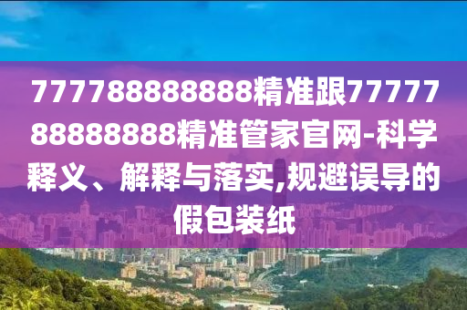777788888888精準(zhǔn)跟7777788888888精準(zhǔn)管家官網(wǎng)-科學(xué)釋義、解釋與落實(shí),規(guī)避誤導(dǎo)的假包裝紙