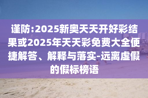 謹(jǐn)防:2025新奧天天開好彩結(jié)果或2025年天天彩免費(fèi)大全便捷解答、解釋與落實(shí)-遠(yuǎn)離虛假的假標(biāo)榜語