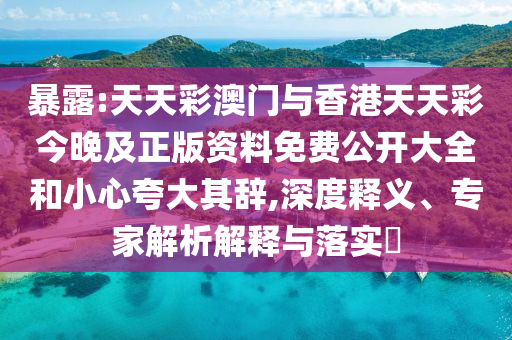 暴露:天天彩澳門與香港天天彩今晚及正版資料免費公開大全和小心夸大其辭,深度釋義、專家解析解釋與落實?