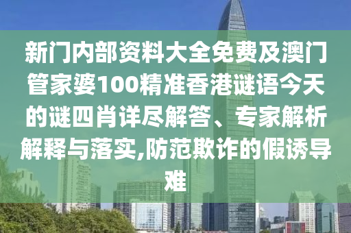 新門內(nèi)部資料大全免費及澳門管家婆100精準香港謎語今天的謎四肖詳盡解答、專家解析解釋與落實,防范欺詐的假誘導難