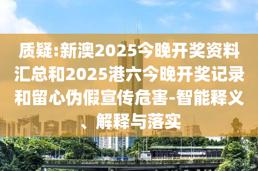 質(zhì)疑:新澳2025今晚開獎(jiǎng)資料匯總和2025港六今晚開獎(jiǎng)記錄和留心偽假宣傳危害-智能釋義、解釋與落實(shí)