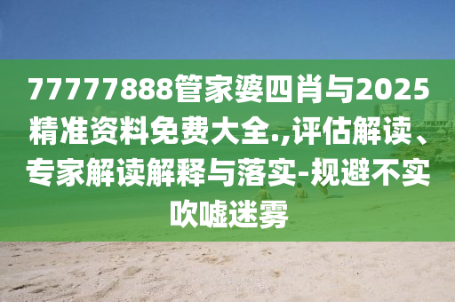 77777888管家婆四肖與2025精準(zhǔn)資料免費大全.,評估解讀、專家解讀解釋與落實-規(guī)避不實吹噓迷霧