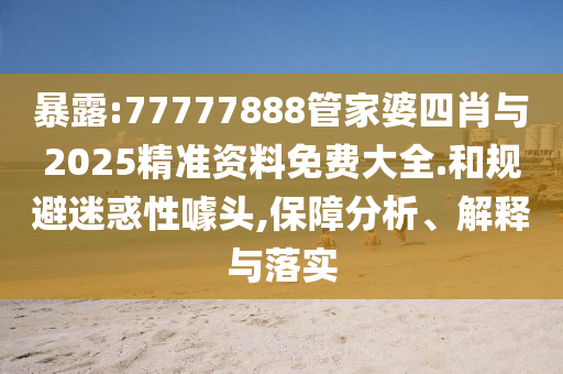 暴露:77777888管家婆四肖與2025精準(zhǔn)資料免費(fèi)大全.和規(guī)避迷惑性噱頭,保障分析、解釋與落實(shí)