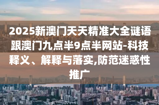 2025新澳門天天精準(zhǔn)大全謎語跟澳門九點半9點半網(wǎng)站-科技釋義、解釋與落實,防范迷惑性推廣