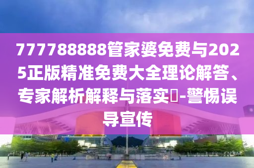 777788888管家婆免費(fèi)與2025正版精準(zhǔn)免費(fèi)大全理論解答、專家解析解釋與落實(shí)?-警惕誤導(dǎo)宣傳