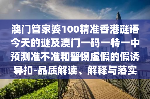 澳門管家婆100精準(zhǔn)香港謎語今天的謎及澳門一碼一特一中預(yù)測(cè)準(zhǔn)不準(zhǔn)和警惕虛假的假誘導(dǎo)扣-品質(zhì)解讀、解釋與落實(shí)