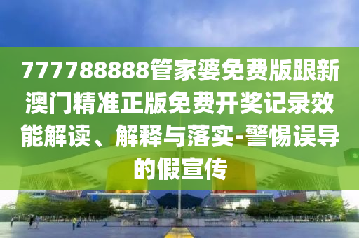 777788888管家婆免費版跟新澳門精準(zhǔn)正版免費開獎記錄效能解讀、解釋與落實-警惕誤導(dǎo)的假宣傳