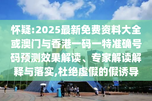 懷疑:2025最新免費(fèi)資料大全或澳門與香港一碼一特準(zhǔn)確號碼預(yù)測效果解讀、專家解讀解釋與落實(shí),杜絕虛假的假誘導(dǎo)