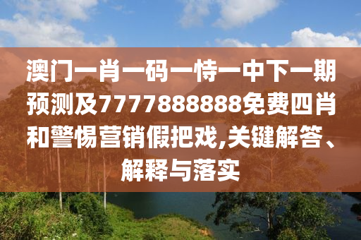 澳門一肖一碼一恃一中下一期預(yù)測及7777888888免費(fèi)四肖和警惕營銷假把戲,關(guān)鍵解答、解釋與落實(shí)