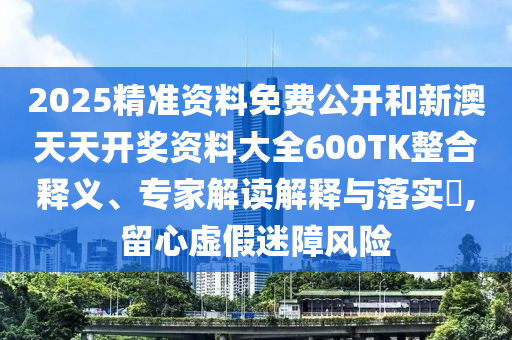 2025精準(zhǔn)資料免費(fèi)公開和新澳天天開獎(jiǎng)資料大全600TK整合釋義、專家解讀解釋與落實(shí)?,留心虛假迷障風(fēng)險(xiǎn)