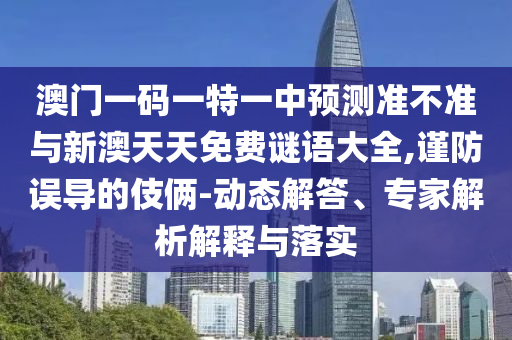 澳門一碼一特一中預(yù)測準(zhǔn)不準(zhǔn)與新澳天天免費(fèi)謎語大全,謹(jǐn)防誤導(dǎo)的伎倆-動(dòng)態(tài)解答、專家解析解釋與落實(shí)