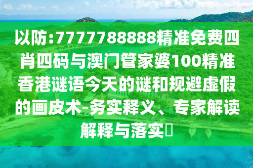 以防:7777788888精準免費四肖四碼與澳門管家婆100精準香港謎語今天的謎和規(guī)避虛假的畫皮術-務實釋義、專家解讀解釋與落實?