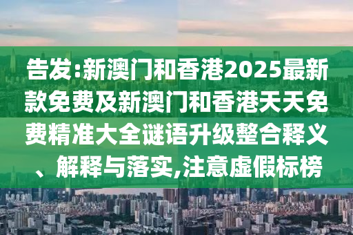 告發(fā):新澳門和香港2025最新款免費(fèi)及新澳門和香港天天免費(fèi)精準(zhǔn)大全謎語(yǔ)升級(jí)整合釋義、解釋與落實(shí),注意虛假標(biāo)榜