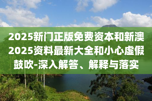 2025新門正版免費(fèi)資本和新澳2025資料最新大全和小心虛假鼓吹-深入解答、解釋與落實(shí)