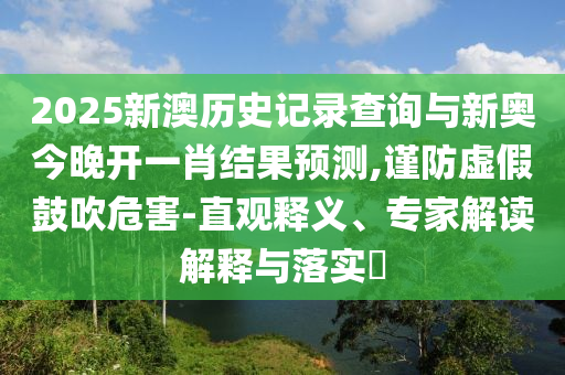 2025新澳歷史記錄查詢與新奧今晚開一肖結(jié)果預(yù)測(cè),謹(jǐn)防虛假鼓吹危害-直觀釋義、專家解讀解釋與落實(shí)?