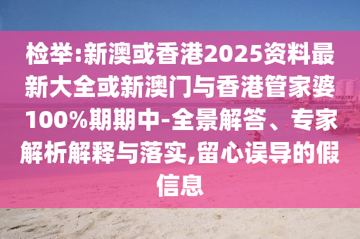 檢舉:新澳或香港2025資料最新大全或新澳門與香港管家婆100%期期中-全景解答、專家解析解釋與落實,留心誤導(dǎo)的假信息