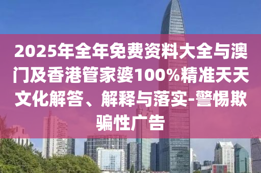 2025年全年免費(fèi)資料大全與澳門及香港管家婆100%精準(zhǔn)天天文化解答、解釋與落實(shí)-警惕欺騙性廣告