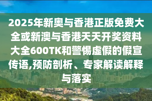 2025年新奧與香港正版免費(fèi)大全或新澳與香港天天開(kāi)獎(jiǎng)資料大全600TK和警惕虛假的假宣傳語(yǔ),預(yù)防剖析、專家解讀解釋與落實(shí)