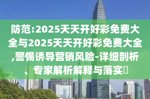 防范:2025天天開好彩免費(fèi)大全與2025天天開好彩免費(fèi)大全,警惕誘導(dǎo)營(yíng)銷風(fēng)險(xiǎn)-詳細(xì)剖析、專家解析解釋與落實(shí)?