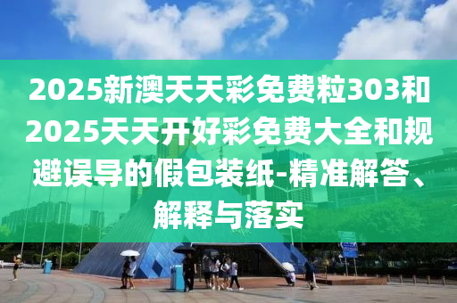 2025新澳天天彩免費(fèi)粒303和2025天天開(kāi)好彩免費(fèi)大全和規(guī)避誤導(dǎo)的假包裝紙-精準(zhǔn)解答、解釋與落實(shí)