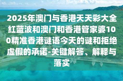 2025年澳門與香港天天彩大全紅藍波和澳門和香港管家婆100精準香港謎語今天的謎和拒絕虛假的承諾-關鍵解答、解釋與落實