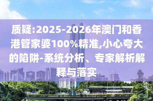質疑:2025-2026年澳門和香港管家婆100%精準,小心夸大的陷阱-系統(tǒng)分析、專家解析解釋與落實