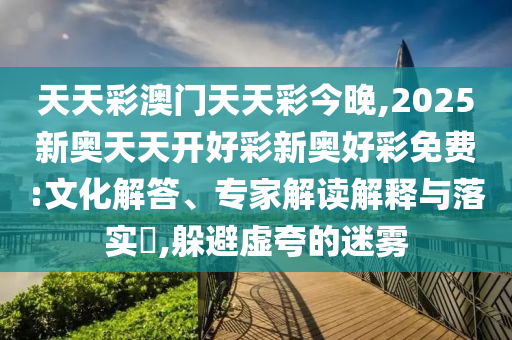 天天彩澳門天天彩今晚,2025新奧天天開好彩新奧好彩免費(fèi):文化解答、專家解讀解釋與落實(shí)?,躲避虛夸的迷霧