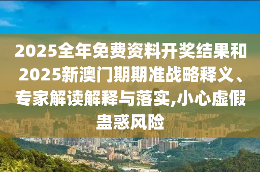 2025全年免費資料開獎結(jié)果和2025新澳門期期準戰(zhàn)略釋義、專家解讀解釋與落實,小心虛假蠱惑風險