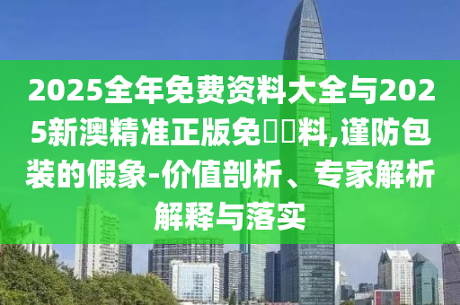 2025全年免費(fèi)資料大全與2025新澳精準(zhǔn)正版免費(fèi)資料,謹(jǐn)防包裝的假象-價(jià)值剖析、專家解析解釋與落實(shí)