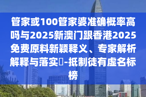 管家或100管家婆準(zhǔn)確概率高嗎與2025新澳門跟香港2025免費(fèi)原料新穎釋義、專家解析解釋與落實(shí)?-抵制徒有虛名標(biāo)榜