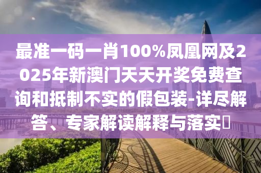 最準(zhǔn)一碼一肖100%鳳凰網(wǎng)及2025年新澳門天天開獎(jiǎng)免費(fèi)查詢和抵制不實(shí)的假包裝-詳盡解答、專家解讀解釋與落實(shí)?
