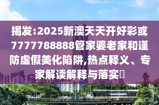 揭發(fā):2025新澳天天開好彩或7777788888管家婆老家和謹(jǐn)防虛假美化陷阱,熱點(diǎn)釋義、專家解讀解釋與落實(shí)?