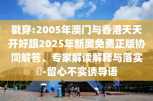 戳穿:2005年澳門與香港天天開好跟2025年新奧免費(fèi)正版協(xié)同解答、專家解讀解釋與落實(shí)?-留心不實(shí)誘導(dǎo)語