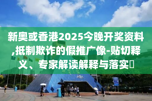 新奧或香港2025今晚開獎(jiǎng)資料,抵制欺詐的假推廣像-貼切釋義、專家解讀解釋與落實(shí)?