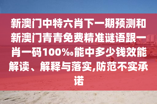 新澳門中特六肖下一期預(yù)測(cè)和新澳門青青免費(fèi)精準(zhǔn)謎語(yǔ)跟一肖一碼100‰能中多少錢效能解讀、解釋與落實(shí),防范不實(shí)承諾
