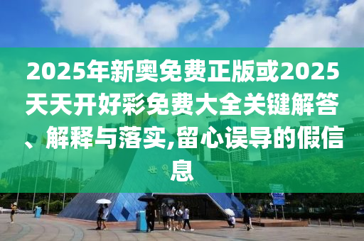 2025年新奧免費正版或2025天天開好彩免費大全關鍵解答、解釋與落實,留心誤導的假信息
