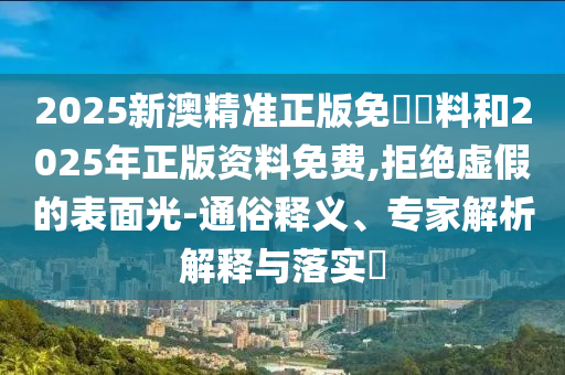 2025新澳精準(zhǔn)正版免費(fèi)資料和2025年正版資料免費(fèi),拒絕虛假的表面光-通俗釋義、專家解析解釋與落實(shí)?