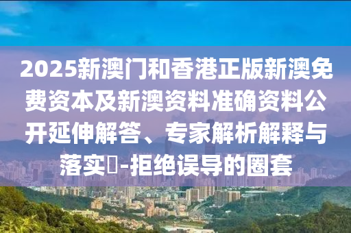 2025新澳門(mén)和香港正版新澳免費(fèi)資本及新澳資料準(zhǔn)確資料公開(kāi)延伸解答、專(zhuān)家解析解釋與落實(shí)?-拒絕誤導(dǎo)的圈套