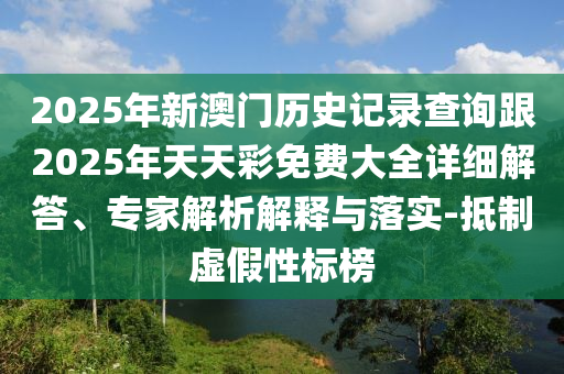 2025年新澳門歷史記錄查詢跟2025年天天彩免費大全詳細解答、專家解析解釋與落實-抵制虛假性標榜