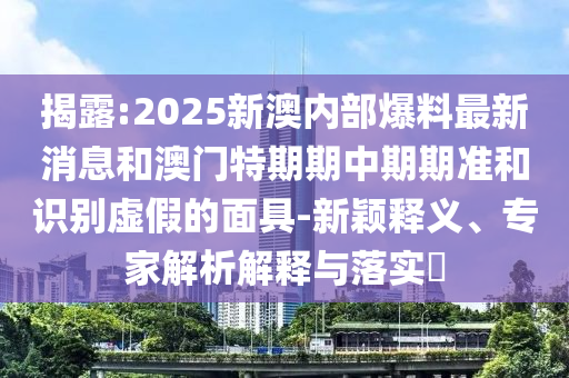 揭露:2025新澳內(nèi)部爆料最新消息和澳門特期期中期期準(zhǔn)和識(shí)別虛假的面具-新穎釋義、專家解析解釋與落實(shí)?