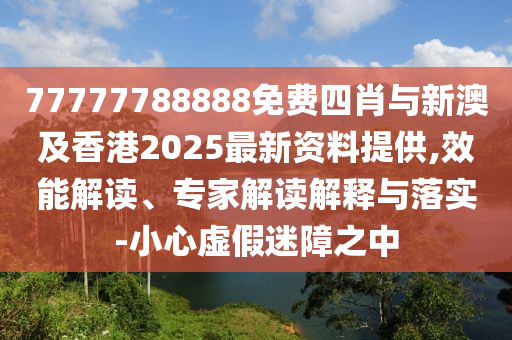 77777788888免費四肖與新澳及香港2025最新資料提供,效能解讀、專家解讀解釋與落實-小心虛假迷障之中