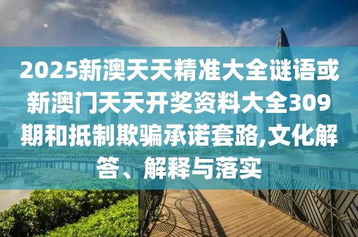 2025新澳天天精準大全謎語或新澳門天天開獎資料大全309期和抵制欺騙承諾套路,文化解答、解釋與落實