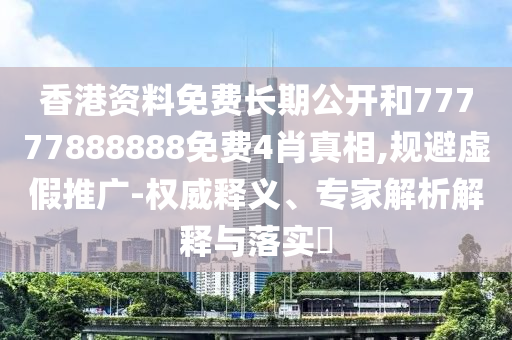 香港資料免費長期公開和77777888888免費4肖真相,規(guī)避虛假推廣-權(quán)威釋義、專家解析解釋與落實?