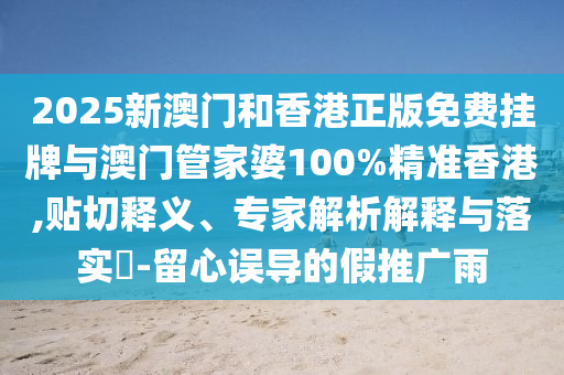 2025新澳門和香港正版免費(fèi)掛牌與澳門管家婆100%精準(zhǔn)香港,貼切釋義、專家解析解釋與落實(shí)?-留心誤導(dǎo)的假推廣雨