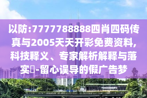 以防:7777788888四肖四碼傳真與2005天天開彩免費(fèi)資料,科技釋義、專家解析解釋與落實(shí)?-留心誤導(dǎo)的假廣告夢