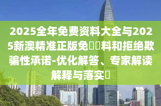 2025全年免費(fèi)資料大全與2025新澳精準(zhǔn)正版免費(fèi)資料和拒絕欺騙性承諾-優(yōu)化解答、專(zhuān)家解讀解釋與落實(shí)?